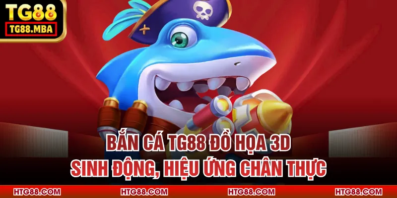 Bắn cá TG88 đồ họa 3D sinh động, hiệu ứng chân thực